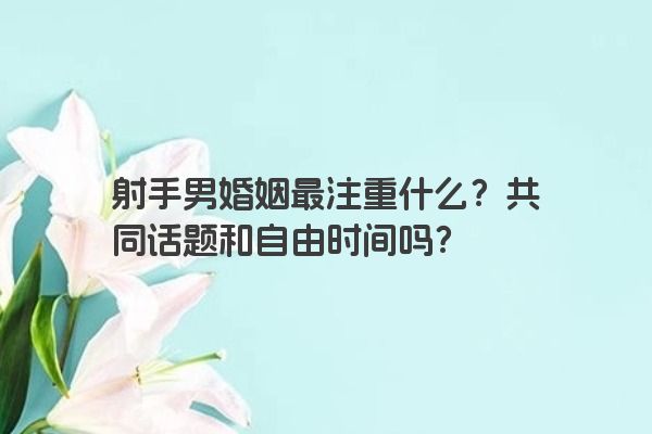 射手男婚姻最注重什么？共同话题和自由时间吗？