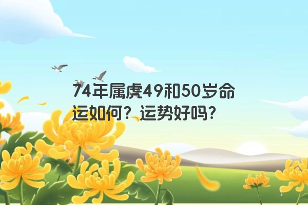 74年属虎49和50岁命运如何？运势好吗？