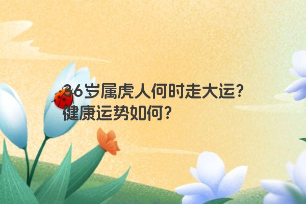 36岁属虎人何时走大运？健康运势如何？