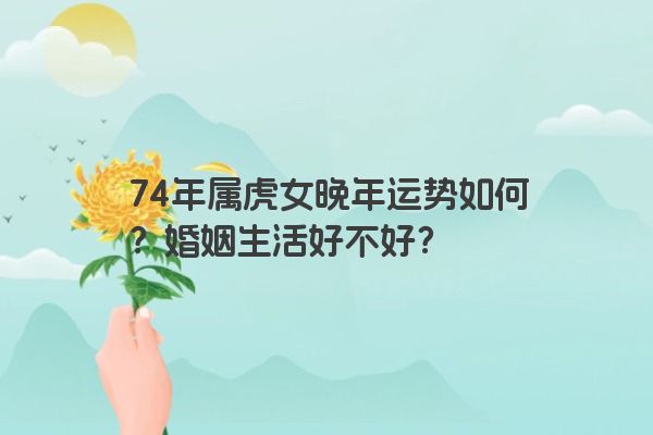 74年属虎女晚年运势如何？婚姻生活好不好？