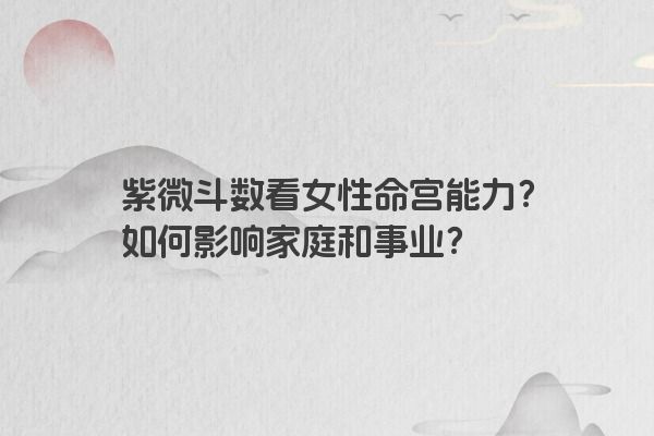 紫微斗数看女性命宫能力？如何影响家庭和事业？