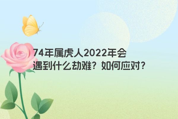 74年属虎人2022年会遇到什么劫难？如何应对？