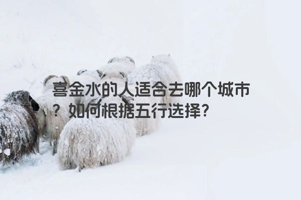 喜金水的人适合去哪个城市？如何根据五行选择？