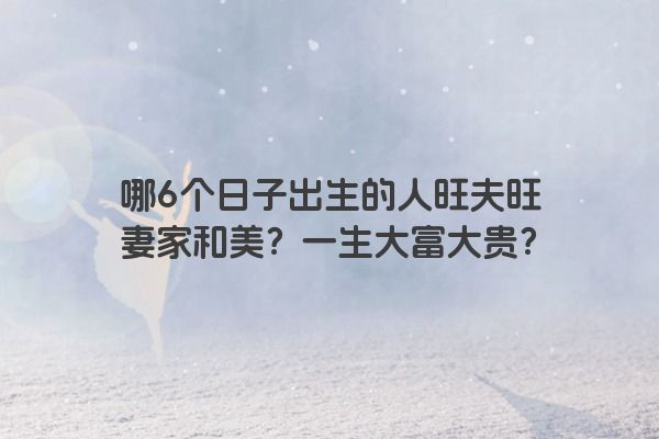 哪6个日子出生的人旺夫旺妻家和美？一生大富大贵？