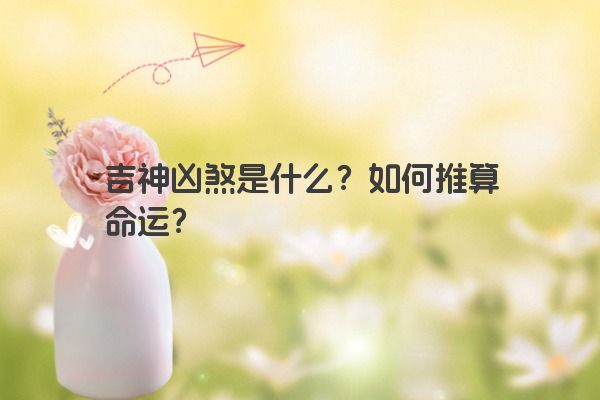 吉神凶煞是什么？如何推算命运？