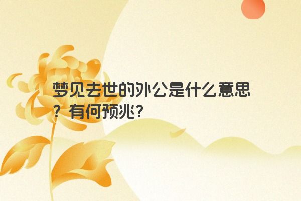 梦见去世的外公是什么意思？有何预兆？