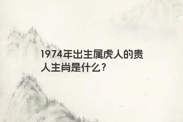 1974年出生属虎人的贵人生肖是什么？