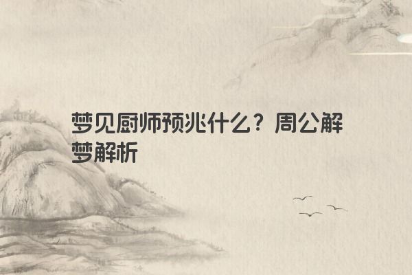 梦见厨师预兆什么？周公解梦解析