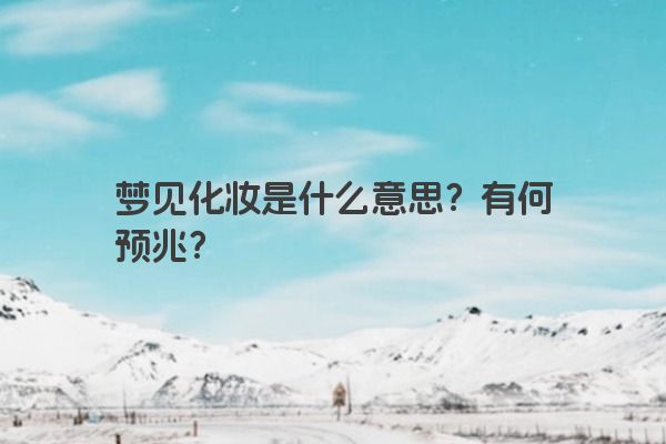 梦见化妆是什么意思？有何预兆？