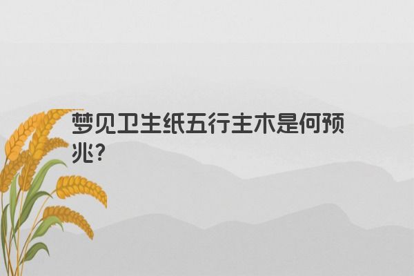 梦见卫生纸五行主木是何预兆？