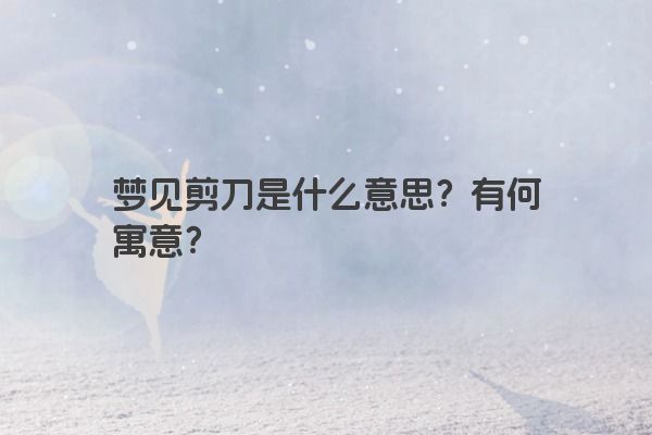 梦见剪刀是什么意思？有何寓意？