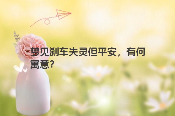 梦见刹车失灵但平安，有何寓意？