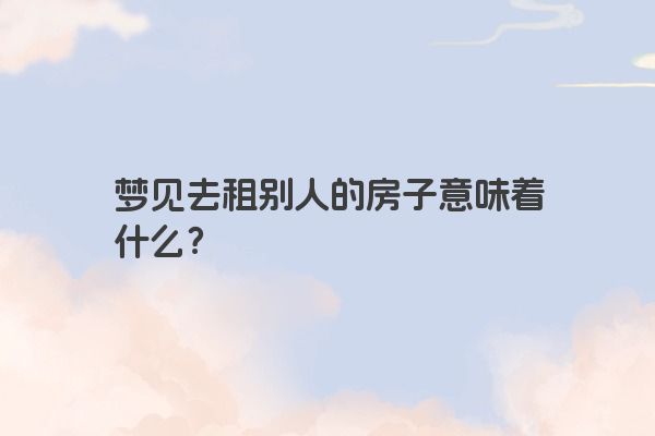 梦见去租别人的房子意味着什么？