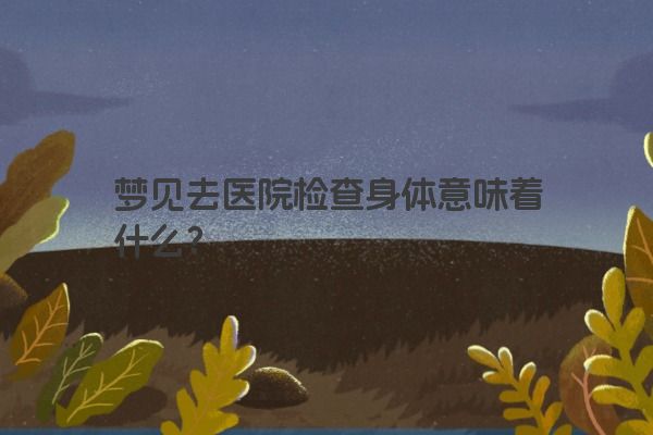 梦见去医院检查身体意味着什么？