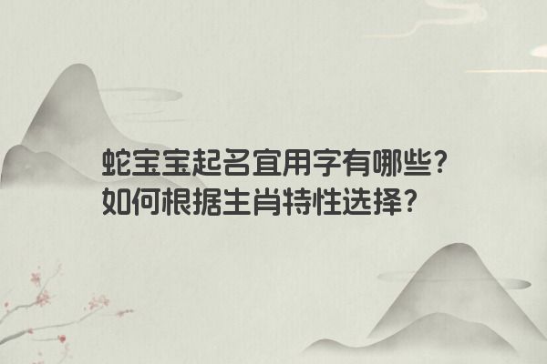 蛇宝宝起名宜用字有哪些？如何根据生肖特性选择？