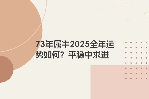 73年属牛2025全年运势如何？平稳中求进