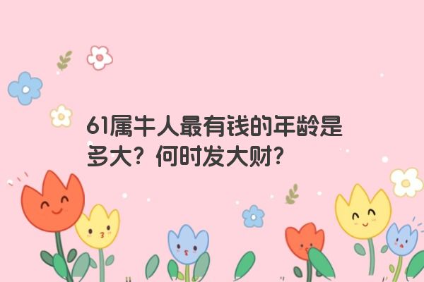 61属牛人最有钱的年龄是多大？何时发大财？