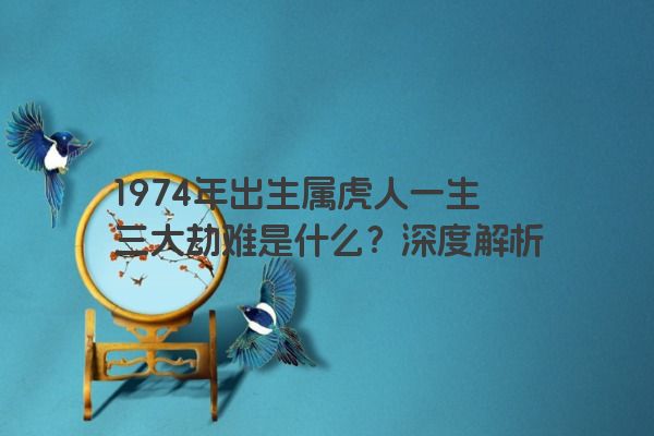 1974年出生属虎人一生三大劫难是什么？深度解析