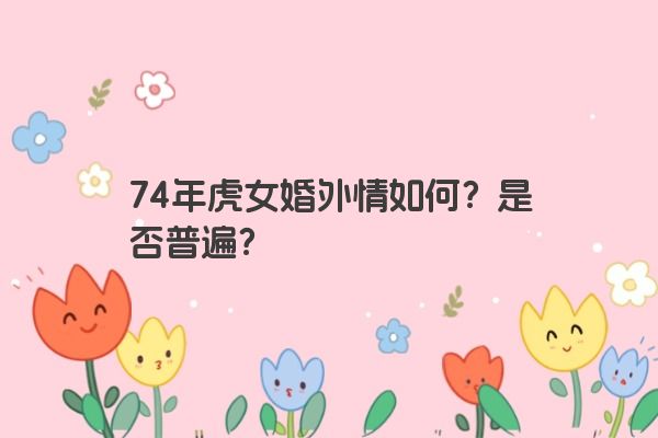 74年虎女婚外情如何？是否普遍？