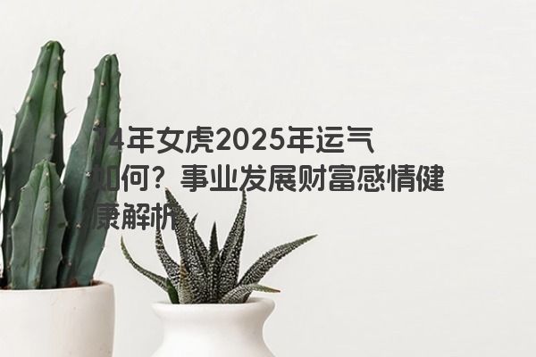 74年女虎2025年运气如何？事业发展财富感情健康解析