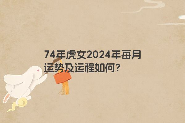 74年虎女2024年每月运势及运程如何？
