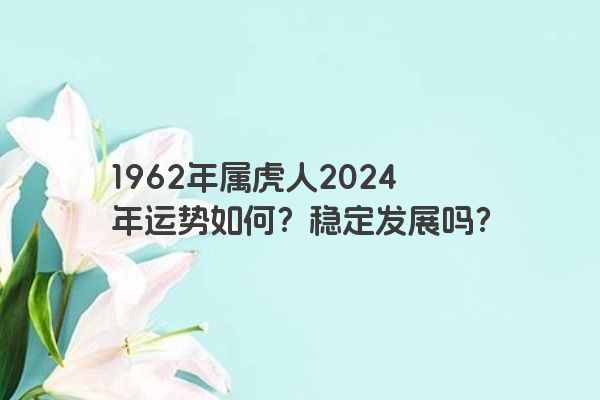 1962年属虎人2024年运势如何?稳定发展吗?