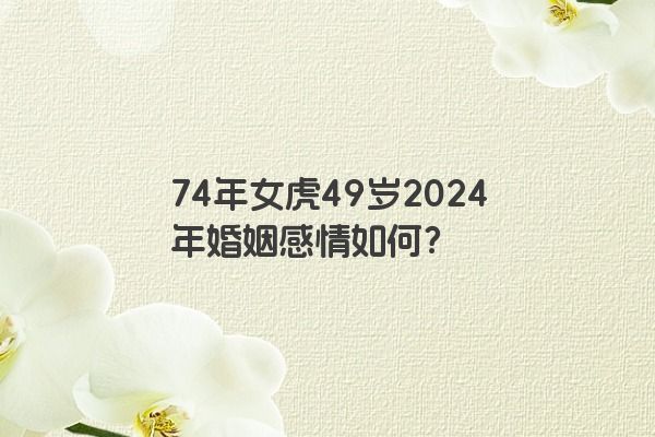 74年女虎49岁2024年婚姻感情如何？