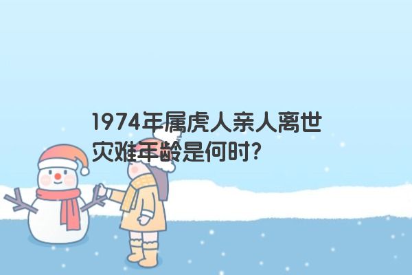 1974年属虎人亲人离世灾难年龄是何时？