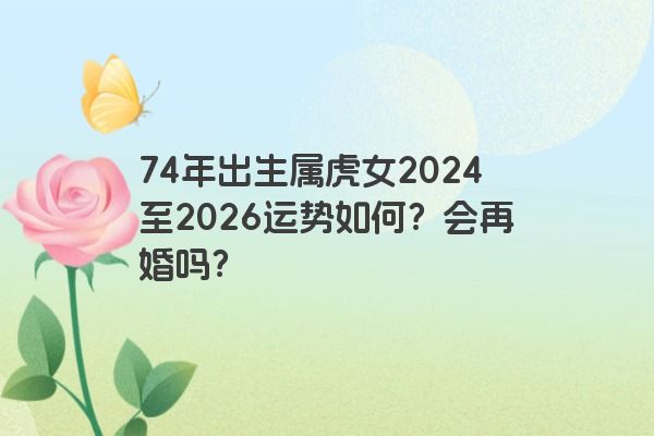 74年出生属虎女2024至2026运势如何？会再婚吗？