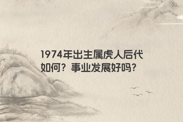 1974年出生属虎人后代如何？事业发展好吗？