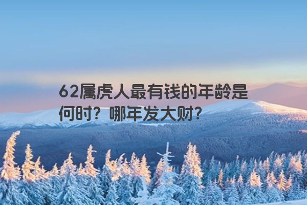 62属虎人最有钱的年龄是何时?哪年发大财?