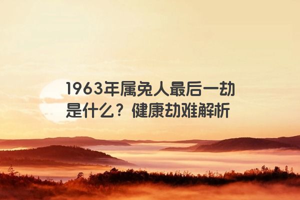 1963年属兔人最后一劫是什么?健康劫难解析