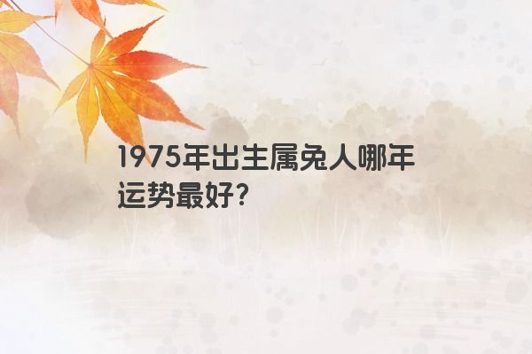 1975年出生属兔人哪年运势最好？