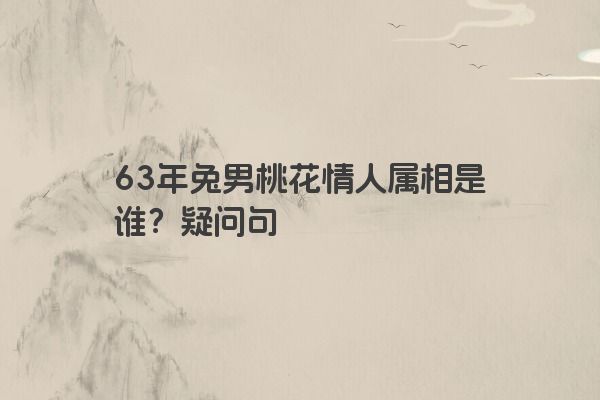 63年兔男桃花情人属相是谁?疑问句