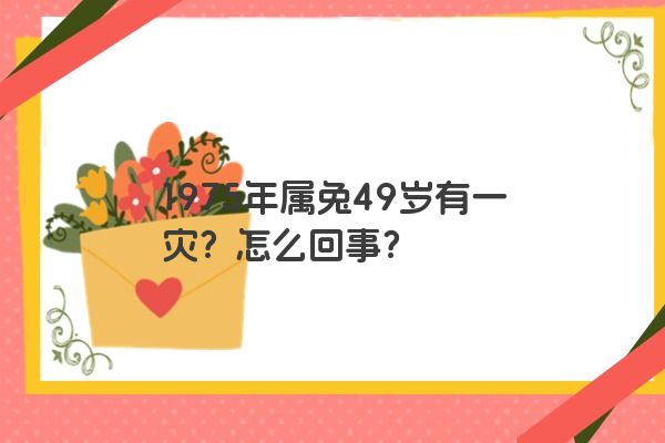 1975年属兔49岁有一灾？怎么回事？