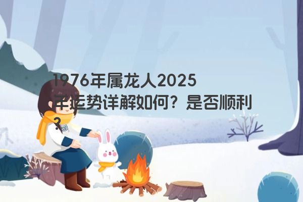 1976年属龙人2025年运势详解如何？是否顺利？