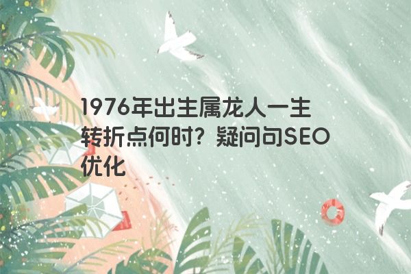 1976年出生属龙人一生转折点何时？疑问句SEO优化