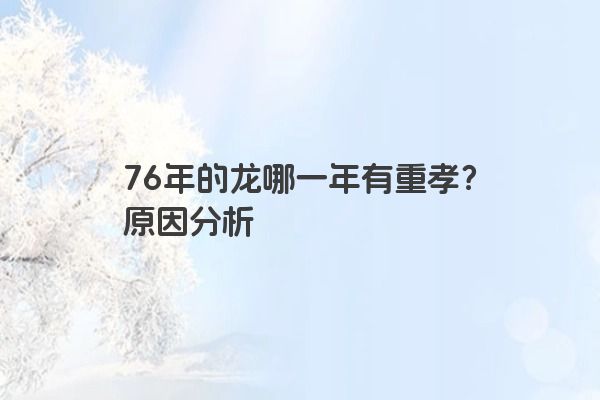 76年的龙哪一年有重孝？原因分析