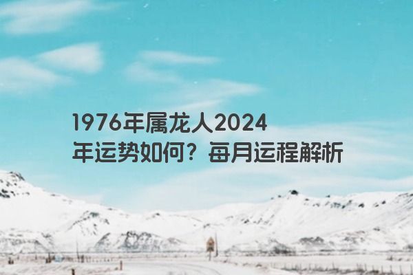 1976年属龙人2024年运势如何？每月运程解析