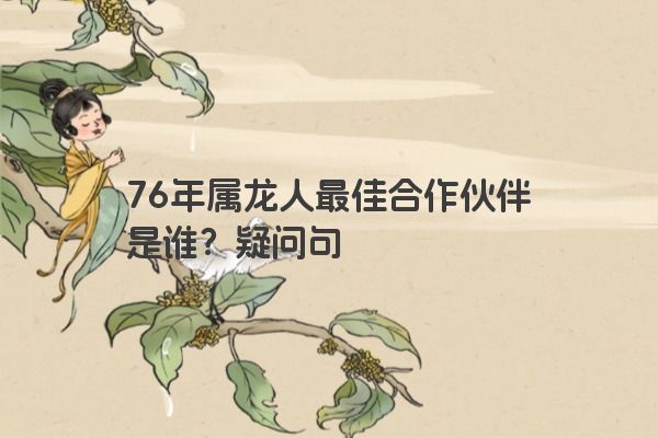 76年属龙人最佳合作伙伴是谁？疑问句