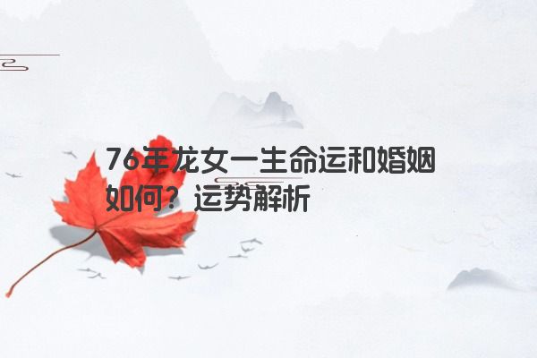 76年龙女一生命运和婚姻如何？运势解析