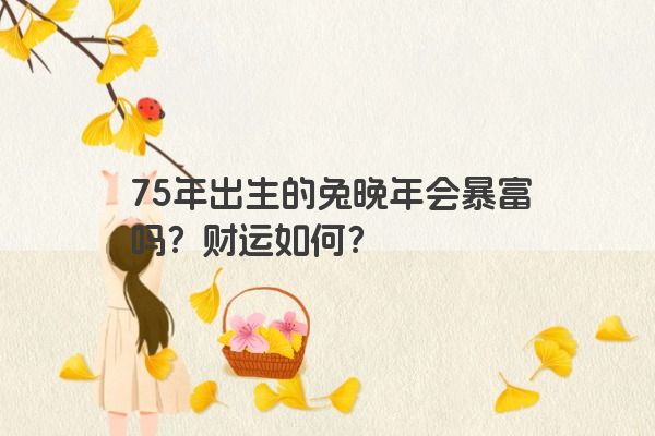 75年出生的兔晚年会暴富吗？财运如何？