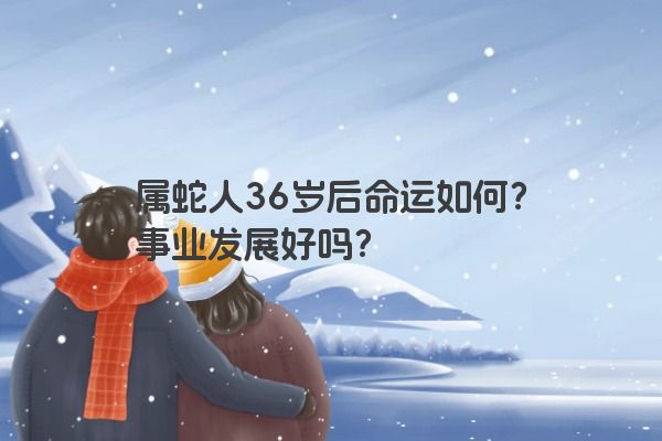 属蛇人36岁后命运如何？事业发展好吗？