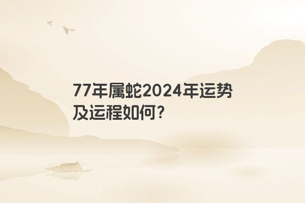77年属蛇2024年运势及运程如何？