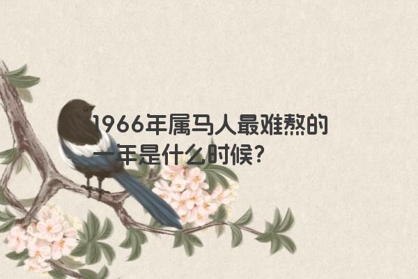 1966年属马人最难熬的一年是什么时候？