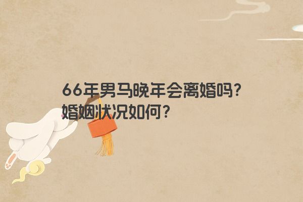 66年男马晚年会离婚吗?婚姻状况如何?
