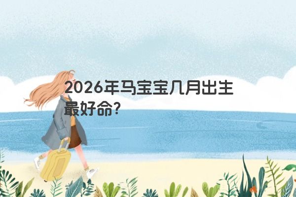 2026年马宝宝几月出生最好命？