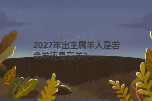 2027年出生属羊人是苦命羊还是富羊？