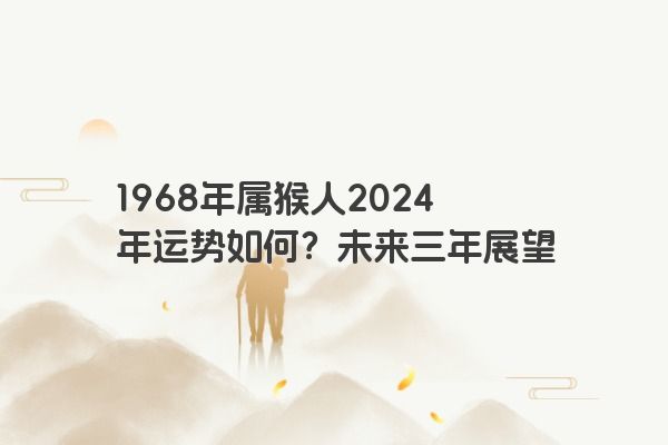 1968年属猴人2024年运势如何？未来三年展望
