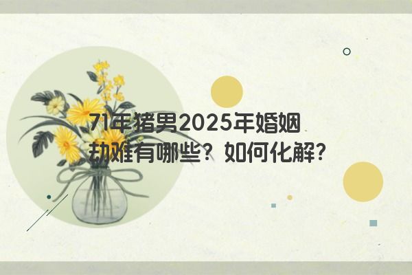 71年猪男2025年婚姻劫难有哪些？如何化解？